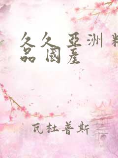 久久 亚洲 精品 国产