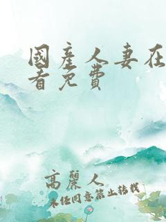国产人妻在线观看免费