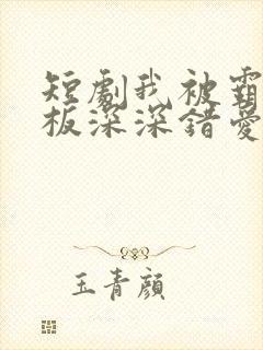 短剧我被霸道老板深深错爱免费全集