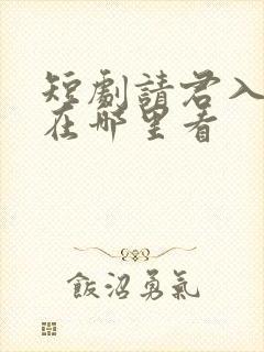 短剧请君入我怀在哪里看