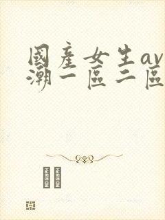 国产女生av高潮一区二区三区