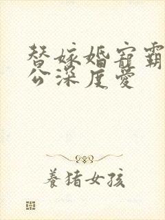 替嫁婚宠霸道老公深度爱
