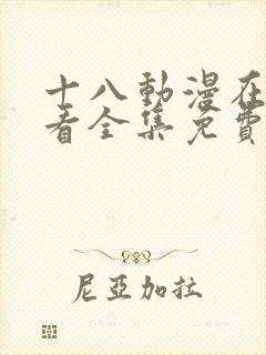 十八动漫在线观看全集免费高清版 十八动漫在线观看全集免费高清版