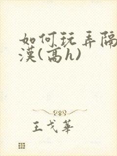 如何玩弄隔壁糙汉(高h)