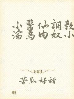 小医仙调教喷水沦为肉奴小说