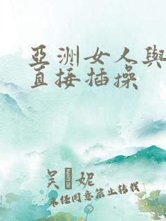 亚洲女人与黑人直接插操
