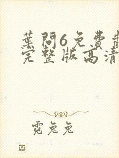 叶问6免费观看完整版高清