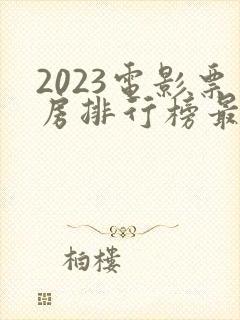 2023电影票房排行榜最新