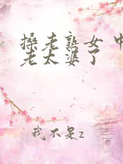 搡老熟女 中国老太婆了