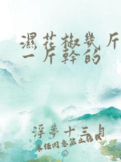 湿花椒几斤能晒一斤干的