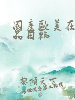 国产欧美在线精品日韩 国产欧美在线精品日韩