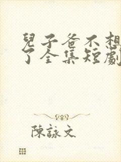 儿子爸不想努力了全集短剧 儿子爸不想努力了全集短剧