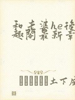 和老婆he后笔趣阁最新章节免费阅读
