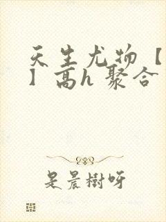 天生尤物【快穿】高h 聚合中文网