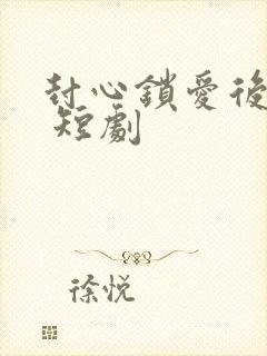 封心锁爱后开始 短剧