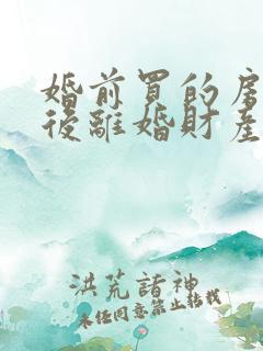 婚前买的房子婚后离婚财产如何分割