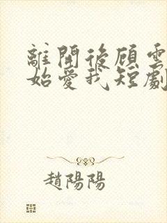离开后顾云深开始爱我短剧免费观看