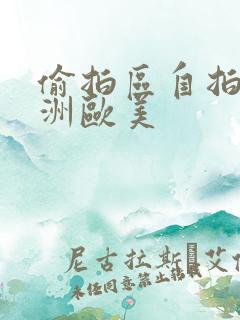偷拍区自拍区亚洲欧美