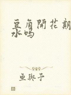 豆角开花期能浇水吗