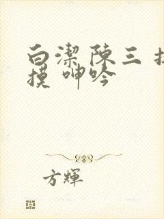 白洁 陈三 抚摸 呻吟