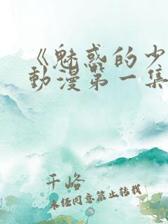《魅惑的少女》动漫第一集免费观看