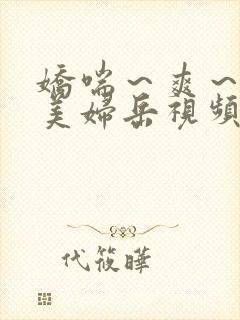 娇喘～爽～白嫩美妇岳视频