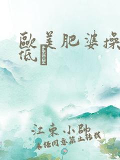 欧美肥婆操率悠低