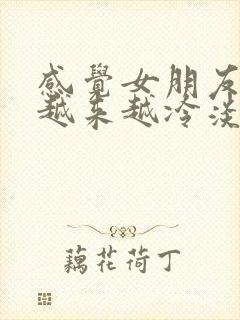 感觉女朋友对我越来越冷淡怎么和她说
