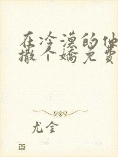 在冷漠的他怀里撒个娇免费阅读全文