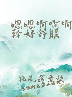 嗯嗯啊啊啊用力干好舒服