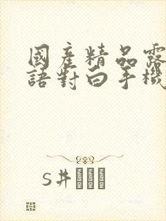 国产精品露脸国语对白手机视频
