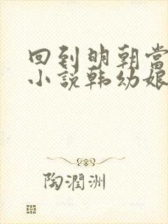 回到明朝当王爷小说韩幼娘的结局 回到明朝当王爷小说韩幼娘的结局