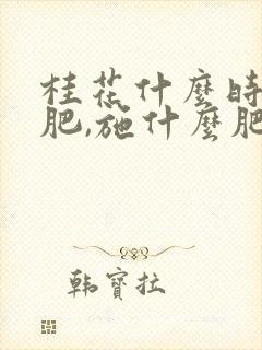 桂花什么时候施肥,施什么肥好
