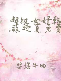超级女婿韩三千,苏迎夏免费阅读
