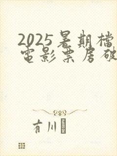 2025暑期档电影票房破105亿