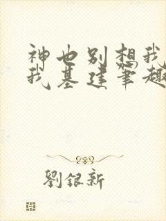 神也别想我拦着我基建笔趣阁