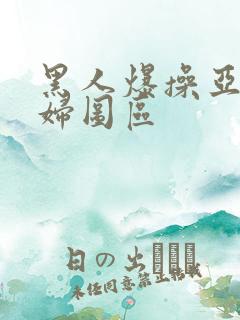 黑人爆操亚洲熟妇图区