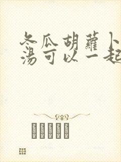 冬瓜胡萝卜排骨汤可以一起炖吗