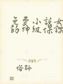 免费小说女总裁的神级保镖
