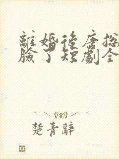 离婚后唐总他打脸了短剧全集免费观看