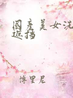 国产美女洗澡无遮挡