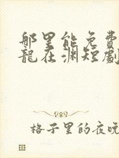 那里能免费看潜龙在渊短剧