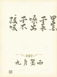 孩子嗓子里有痰咳不出来怎么办