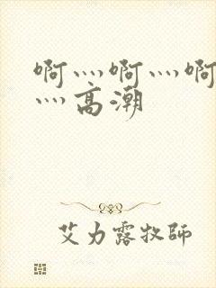 啊灬啊灬啊灬啊灬高潮