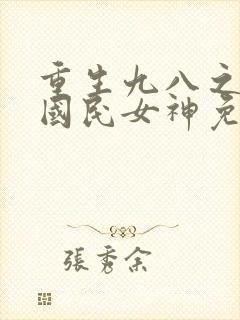 重生九八之逆天国民女神免费全文阅读
