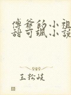 傅爷的小祖宗可甜可飒小说