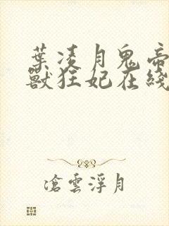 叶凌月鬼帝的驭兽狂妃在线阅读