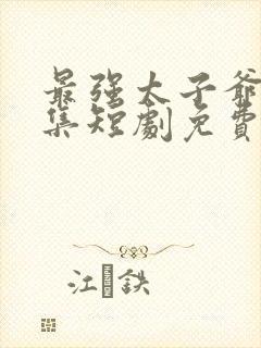 最强太子爷21集短剧免费观看全集下载