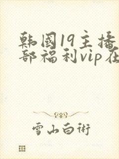 韩国19主播内部福利vip在线