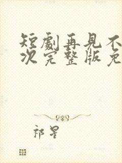 短剧再见不说三次完整版免费观看